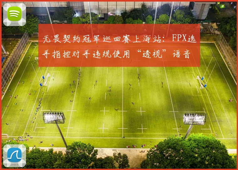 无畏契约冠军巡回赛上海站：FPX选手指控对手违规使用“透视”语音