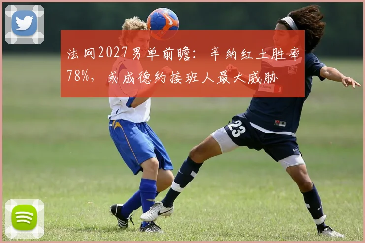 法网2027男单前瞻：辛纳红土胜率78%，或成德约接班人最大威胁