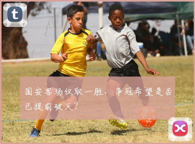 国安客场仅取一胜,争冠希望是否已提前破灭?