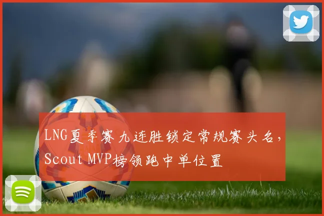 LNG夏季赛九连胜锁定常规赛头名,Scout MVP榜领跑中单位置