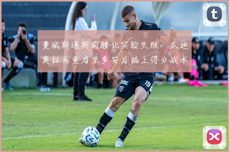 曼城斯通斯前腰化实验失败,瓜迪奥拉或重启京多安后插上得分战术。