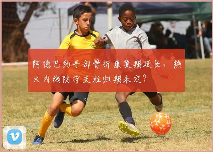 阿德巴约手部骨折康复期延长,热火内线防守支柱归期未定?