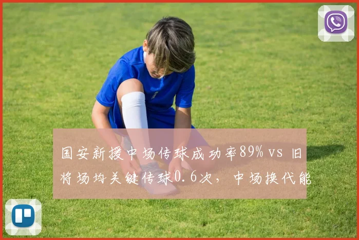 国安新援中场传球成功率89% vs 旧将场均关键传球0.6次，中场换代能否提升组织力