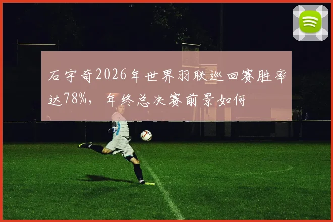 石宇奇2026年世界羽联巡回赛胜率达78%，年终总决赛前景如何