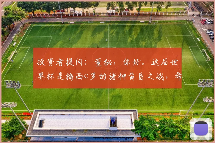 投资者提问：董秘，你好。这届世界杯是梅西c罗的诸神黄昏之战，希望公司能开发...