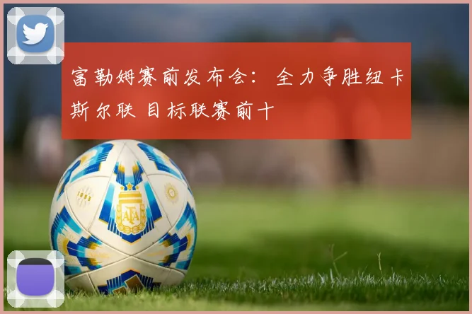 富勒姆赛前发布会：全力争胜纽卡斯尔联 目标联赛前十
